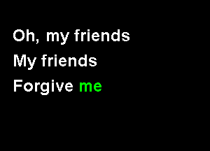 Oh, my friends
My friends

Forgive me