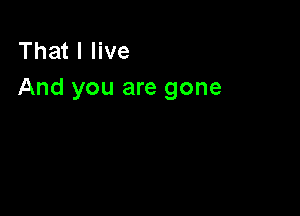 That I live
And you are gone