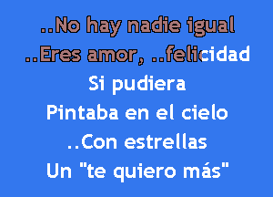 ..No hay nadie igual
..Eres amor, ..felicidad
Si pudiera
Pintaba en el cielo
..Con estrellas
Un te quiero mas