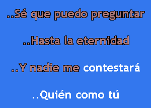 ..Se'z que puedo preguntar
..Hasta la eternidad
..Y nadie me contestara'i

..Quie'zn como tu