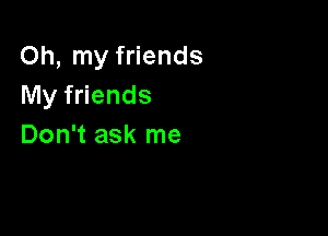 Oh, my friends
My friends

Don't ask me