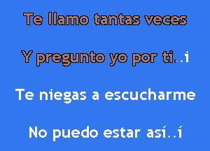 Te llamo tantas veces
Y pregunto yo por ti..i
Te niegas a escucharme

No puedo estar asi..i