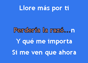 Llore mas por ti

Perderia Ia raz6...n
Y que' me importa

51' me ven que ahora