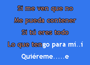 Si me ven que no
Me pueda contener

Si tu eres todo

Lo que tengo para mi..i

Quwreme ..... e