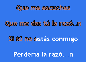 Que me escuches
Que me des tL'I la razc')..n
Si tL'I no estas conmigo

Perderia la razc'). . .n