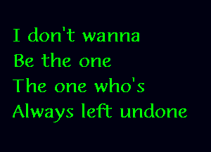 I don't wanna
Be the one

The one who's
Always left undone