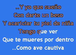 ..Y yo que suerio
Con darte un beso
Y acariciar tu piel de niria
Tengo que ver
Que te mueres por dentro
..Como ave cautiva