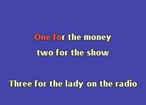 One for the money

two for the show

Three for the lady on the radio