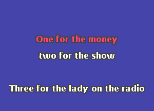 One for the money

two for the show

Three for the lady on the radio