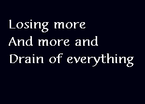 Losing more
And more and

Drain of everything