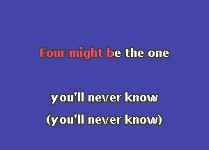 Four might be the one

you'll never know

(you'll never know)