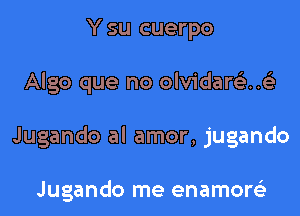 Y su cuerpo

Algo que no olvidare5.n.63

Jugando al amor, jugando

Jugando me enamore'z