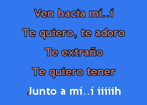 Ven hacia mi..i

Te quiero, te adoro

Te extrario

Te quiero tener