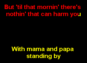 But 'til that mornin' there's
nothin' that can harm you

With mama and papa
standing by