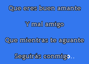 Que eres buen amante
Y mal amigo
Que mientras te aguante

Seguiras conmigo..