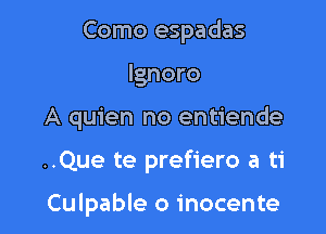 Como espadas

lgnoro

A quien no entiende

..Que te prefiero a ti

Culpable o inocente