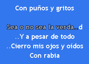 Con purios y gritos

Sea 0 no sea la verda..d
..Y a pesar de todo
..Cierro mis ojos y oidos
Con rabia