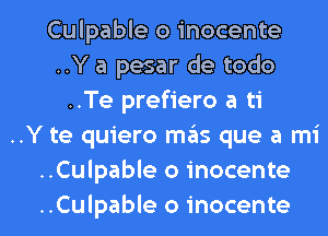 Culpable o inocente
..Y a pesar de todo
..Te prefiero a ti
..Y te quiero miils que a mi
..Culpable o inocente

..Culpable o inocente l