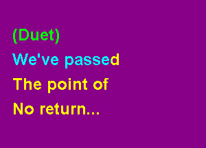 (Duet)
We've passed

The point of
No return...