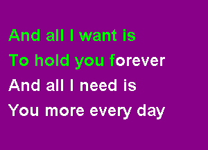 And all I want is
To hold you forever

And all I need is
You more every day