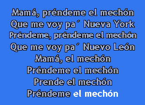 Mamzi, pre'Indeme el mechdn

Que me voy pa ' Nueva York
Pwndeme, pwndeme el mechdn

Que me voy pa' Nuevo Ledn
Mamzi, el mechdn
Pre'Indeme el mechdn
Prende el mechdn
Pre'Indeme el mechdn