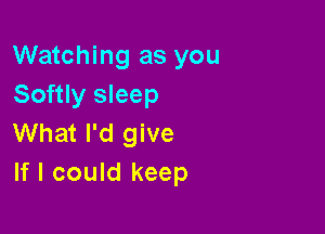 Watching as you
Softly sleep

What I'd give
If I could keep