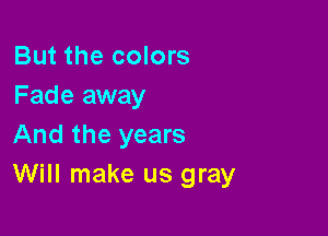 But the colors
Fade away

And the years
Will make us gray