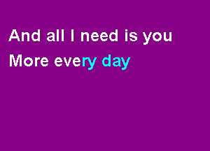 And all I need is you
More every day