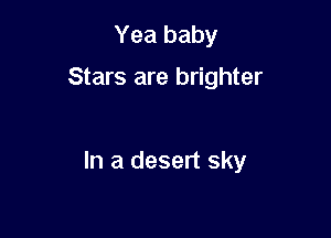 Yea baby

Stars are brighter

In a desert sky
