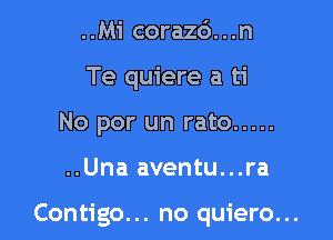 ..Mi corazd...n
Te quiere a ti
No por un rato .....

..Una aventu...ra

Contigo... no quiero...