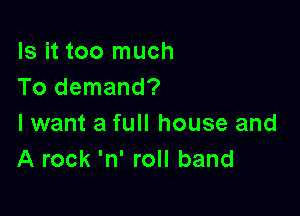 Is it too much
To demand?

lwant a full house and
A rock 'n' roll band