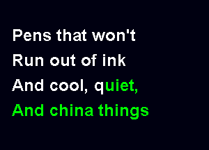 Pens that won't
Run out of ink

And cool, quiet,
And china things