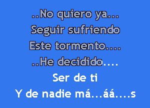 ..No quiero ya...
Seguir sufriendo
Este tormento....
..He decidido....
Ser de ti

Y de nadie mei...a'1a'1....s