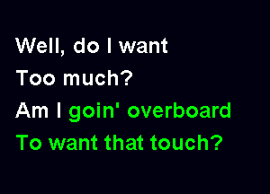 Well, do I want
Too much?

Am I goin' overboard
To want that touch?