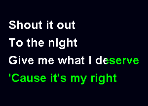 Shout it out
To the night

Give me what I deserve
'Cause it's my right