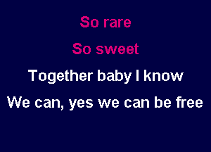 Together baby I know

We can, yes we can be free