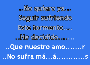 ..No quiero ya...
Seguir sufriendo
Este tormento....
..He decidido .......
..Que nuestro amo ....... r

I

..No sufra mama ............ s