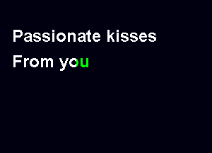 Passionate kisses
From you