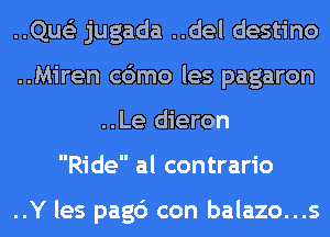 ..Que'z jugada ..del destino
..Miren c6mo les pagaron
..Le dieron
Ride al contrario

..Y les pagc') con balazo...s