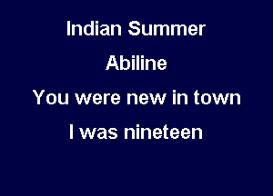 Indian Summer
Abiline

You were new in town

I was nineteen