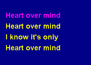 Heart over mind

I know it's only
Heart over mind
