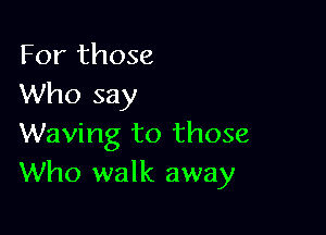 For those
Who say

Waving to those
Who walk away