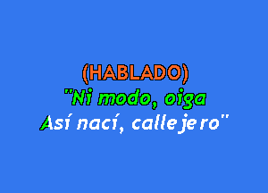 (HABLADO)

Ni modo, ofga
Asf naci, calleje ro