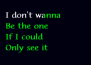 I don't wanna
Be the one

If I could
Only see it