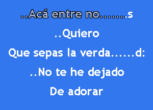 ..Aca'1 entre no ....... s

..Quiero

Que sepas la verda ...... dz

..No te he dejado

De adorar