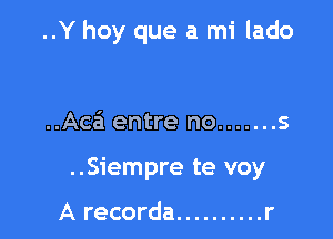 ..Y hoy que a mi lado

..Acz'a entre no ....... s

..Siempre te voy

A recorda .......... r