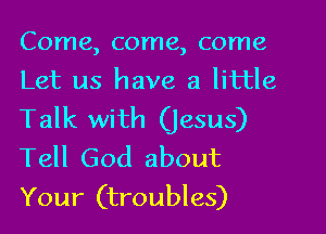 Come, come, come
Let us have a little

Talk with (Jesus)
Tell God about
Your (troubles)
