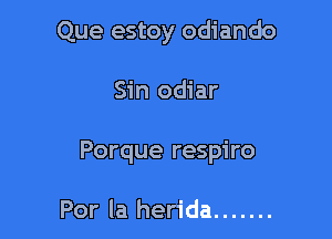 Que estoy odiando

Sin odiar

Porque respiro

Por la herida .......