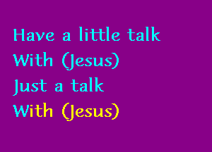 Have a little talk
With (jesus)

Just a talk
With (Jesus)