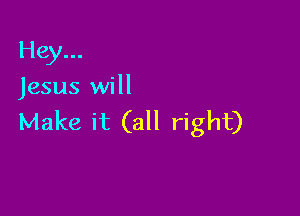 Hey...
Jesus will

Make it (all right)